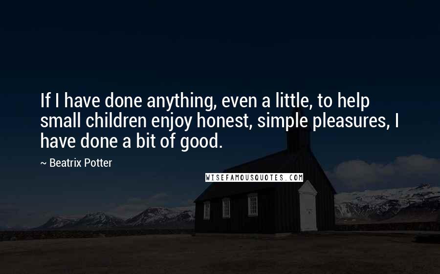 Beatrix Potter Quotes: If I have done anything, even a little, to help small children enjoy honest, simple pleasures, I have done a bit of good.