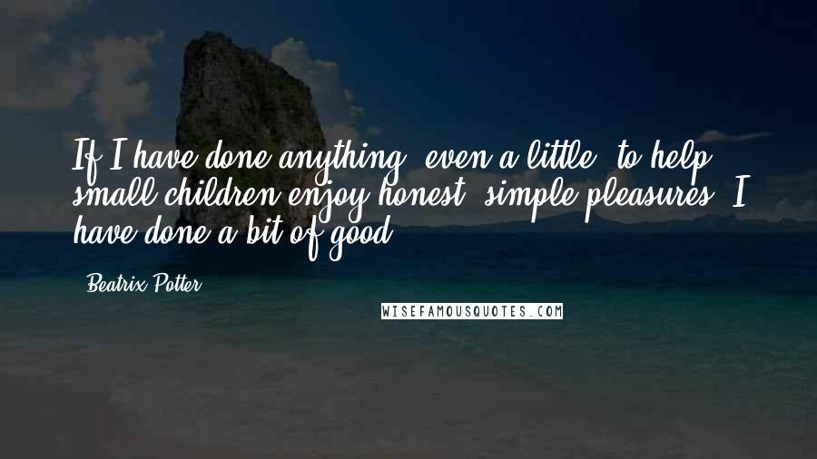 Beatrix Potter Quotes: If I have done anything, even a little, to help small children enjoy honest, simple pleasures, I have done a bit of good.