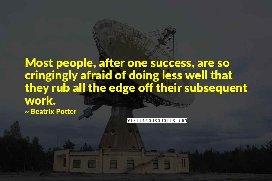 Beatrix Potter Quotes: Most people, after one success, are so cringingly afraid of doing less well that they rub all the edge off their subsequent work.