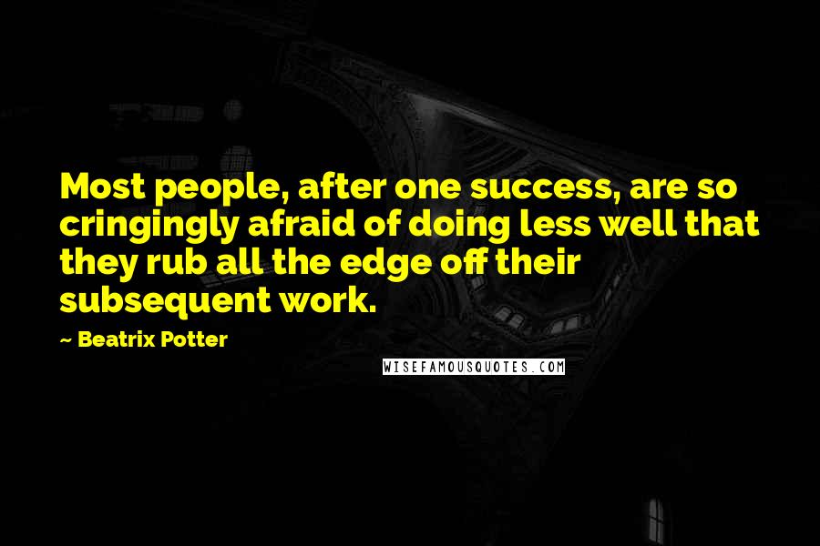 Beatrix Potter Quotes: Most people, after one success, are so cringingly afraid of doing less well that they rub all the edge off their subsequent work.