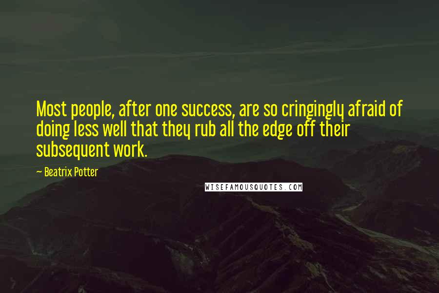 Beatrix Potter Quotes: Most people, after one success, are so cringingly afraid of doing less well that they rub all the edge off their subsequent work.