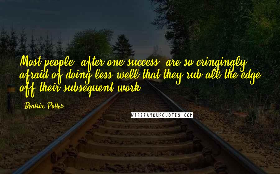 Beatrix Potter Quotes: Most people, after one success, are so cringingly afraid of doing less well that they rub all the edge off their subsequent work.