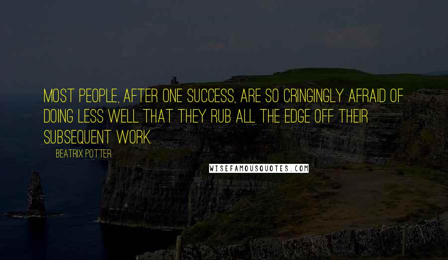 Beatrix Potter Quotes: Most people, after one success, are so cringingly afraid of doing less well that they rub all the edge off their subsequent work.