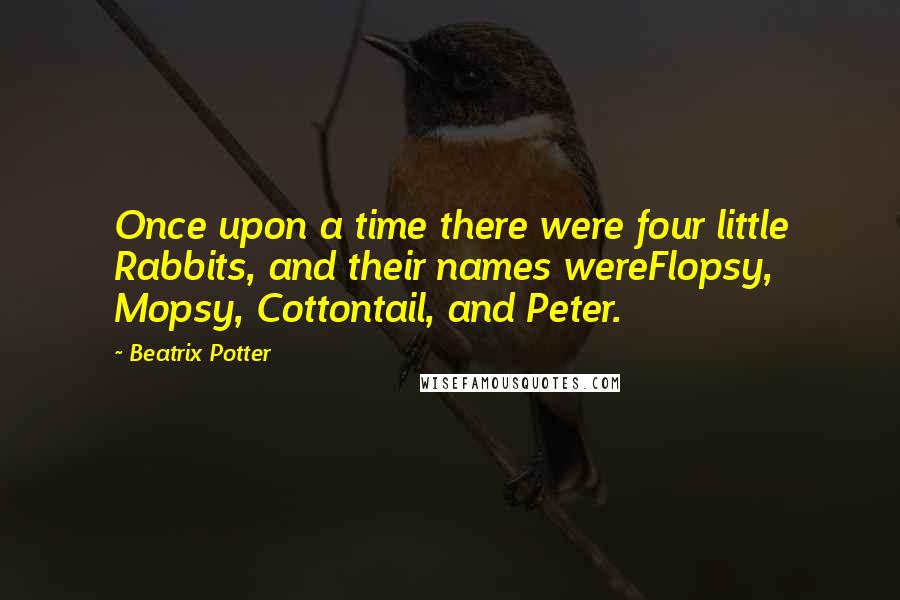 Beatrix Potter Quotes: Once upon a time there were four little Rabbits, and their names wereFlopsy, Mopsy, Cottontail, and Peter.