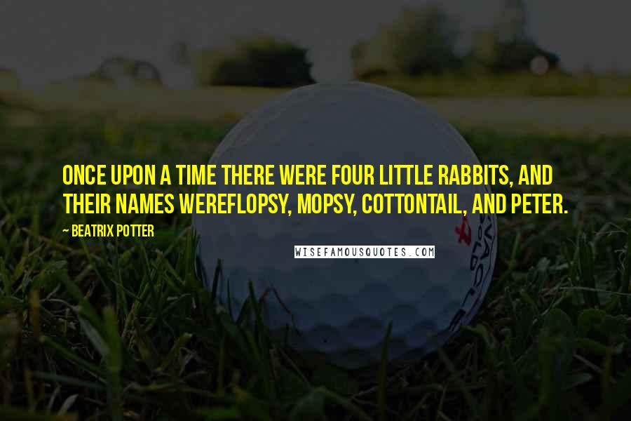 Beatrix Potter Quotes: Once upon a time there were four little Rabbits, and their names wereFlopsy, Mopsy, Cottontail, and Peter.