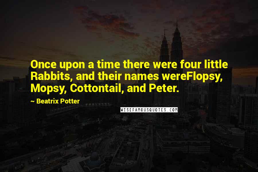 Beatrix Potter Quotes: Once upon a time there were four little Rabbits, and their names wereFlopsy, Mopsy, Cottontail, and Peter.