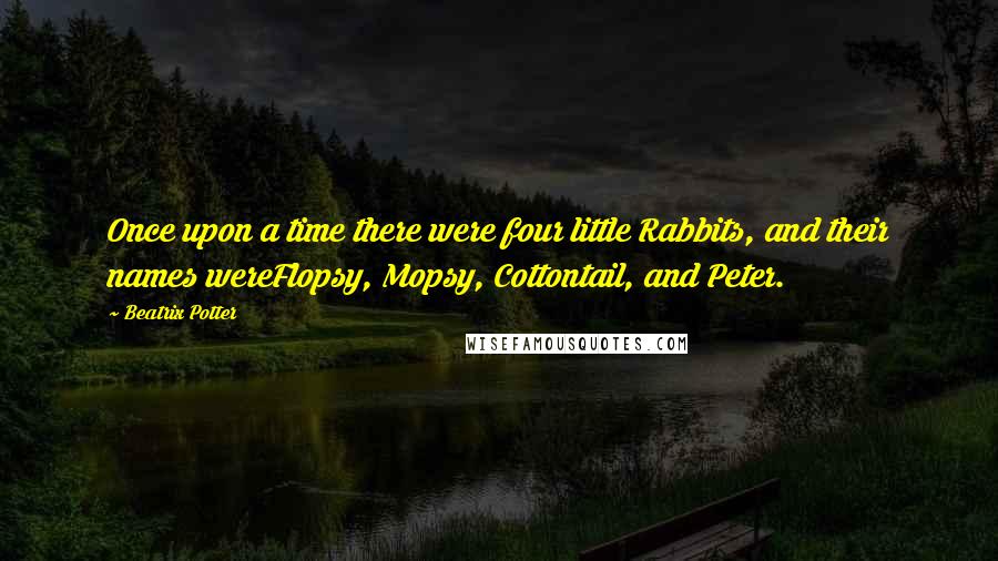 Beatrix Potter Quotes: Once upon a time there were four little Rabbits, and their names wereFlopsy, Mopsy, Cottontail, and Peter.