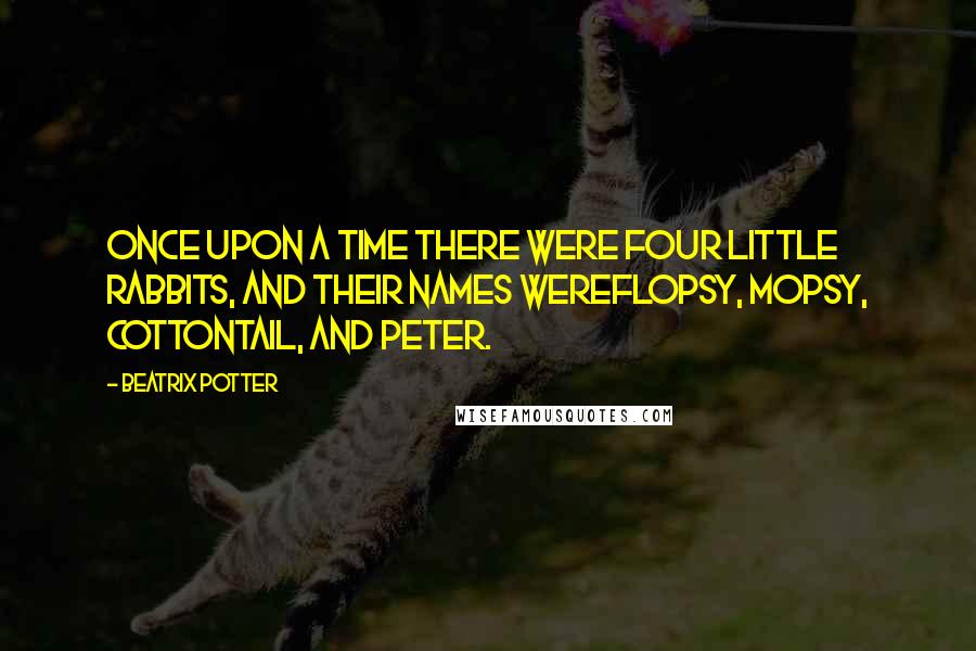 Beatrix Potter Quotes: Once upon a time there were four little Rabbits, and their names wereFlopsy, Mopsy, Cottontail, and Peter.