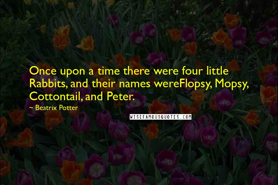 Beatrix Potter Quotes: Once upon a time there were four little Rabbits, and their names wereFlopsy, Mopsy, Cottontail, and Peter.