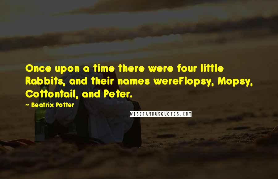Beatrix Potter Quotes: Once upon a time there were four little Rabbits, and their names wereFlopsy, Mopsy, Cottontail, and Peter.