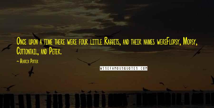 Beatrix Potter Quotes: Once upon a time there were four little Rabbits, and their names wereFlopsy, Mopsy, Cottontail, and Peter.