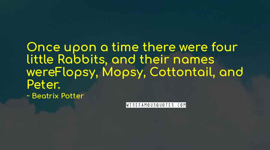 Beatrix Potter Quotes: Once upon a time there were four little Rabbits, and their names wereFlopsy, Mopsy, Cottontail, and Peter.