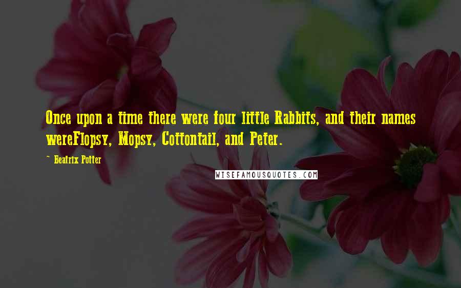 Beatrix Potter Quotes: Once upon a time there were four little Rabbits, and their names wereFlopsy, Mopsy, Cottontail, and Peter.