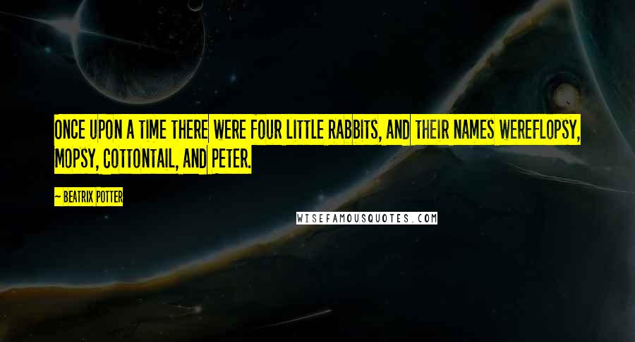 Beatrix Potter Quotes: Once upon a time there were four little Rabbits, and their names wereFlopsy, Mopsy, Cottontail, and Peter.