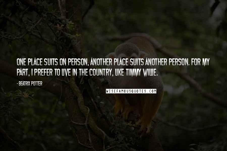 Beatrix Potter Quotes: One place suits on person, another place suits another person. For my part, I prefer to live in the country, like Timmy Willie.