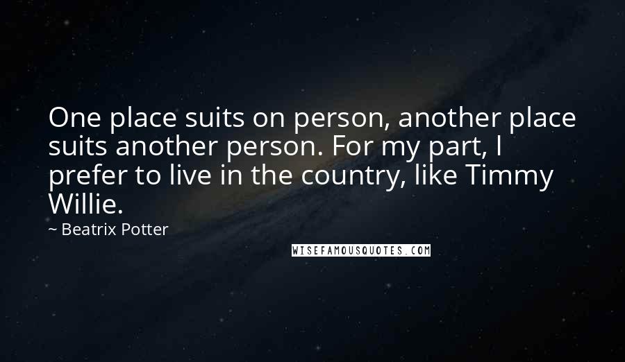 Beatrix Potter Quotes: One place suits on person, another place suits another person. For my part, I prefer to live in the country, like Timmy Willie.