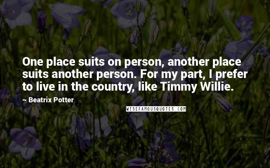 Beatrix Potter Quotes: One place suits on person, another place suits another person. For my part, I prefer to live in the country, like Timmy Willie.