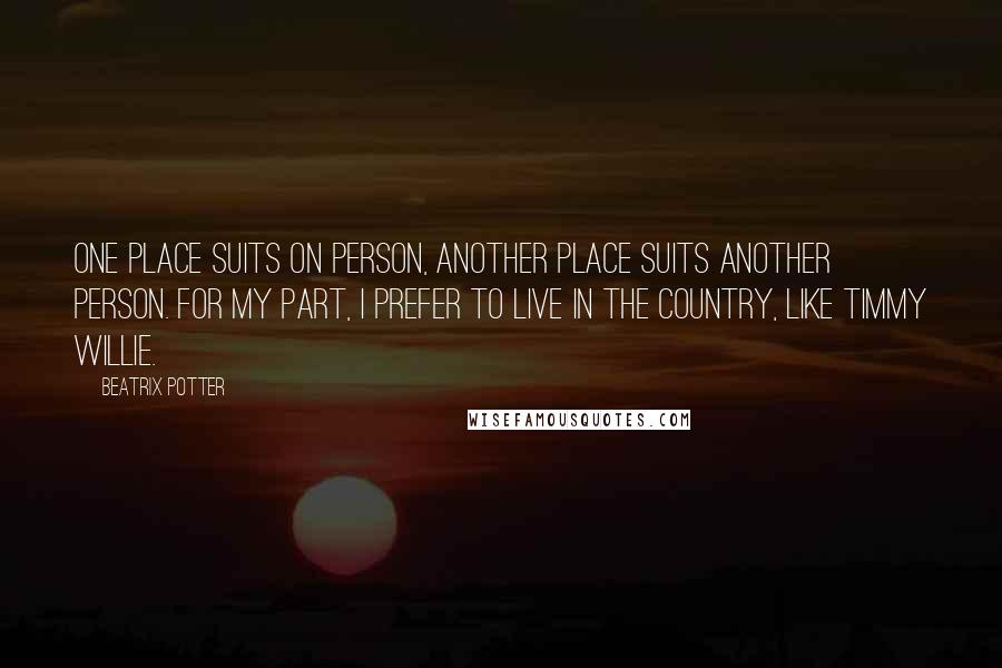 Beatrix Potter Quotes: One place suits on person, another place suits another person. For my part, I prefer to live in the country, like Timmy Willie.