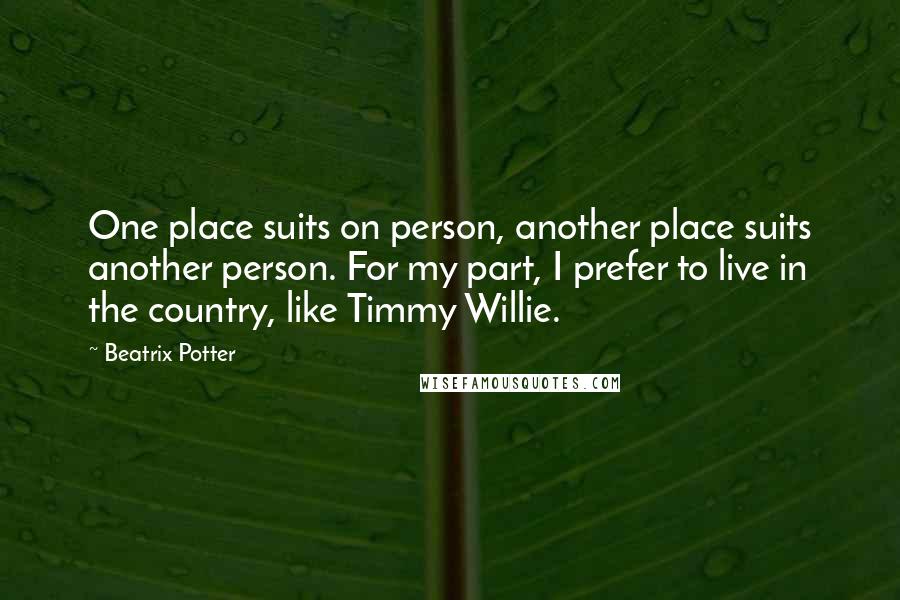 Beatrix Potter Quotes: One place suits on person, another place suits another person. For my part, I prefer to live in the country, like Timmy Willie.