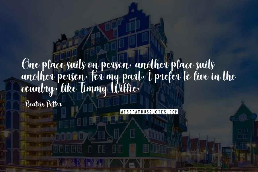 Beatrix Potter Quotes: One place suits on person, another place suits another person. For my part, I prefer to live in the country, like Timmy Willie.