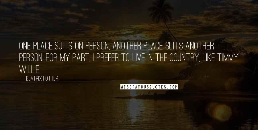 Beatrix Potter Quotes: One place suits on person, another place suits another person. For my part, I prefer to live in the country, like Timmy Willie.