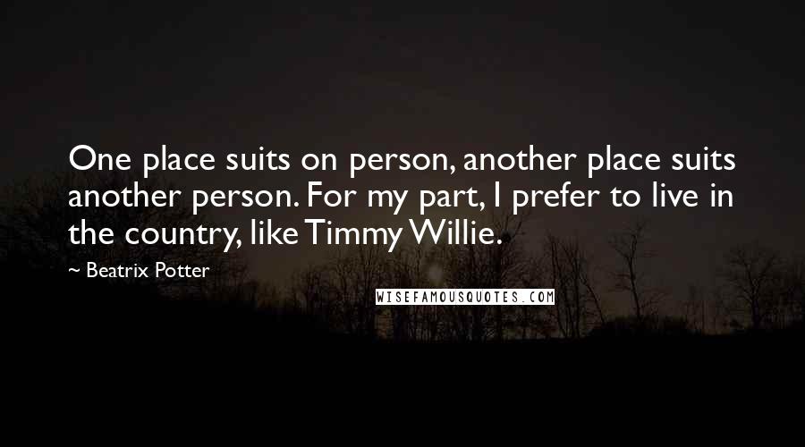 Beatrix Potter Quotes: One place suits on person, another place suits another person. For my part, I prefer to live in the country, like Timmy Willie.