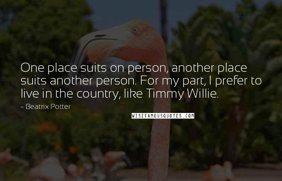 Beatrix Potter Quotes: One place suits on person, another place suits another person. For my part, I prefer to live in the country, like Timmy Willie.