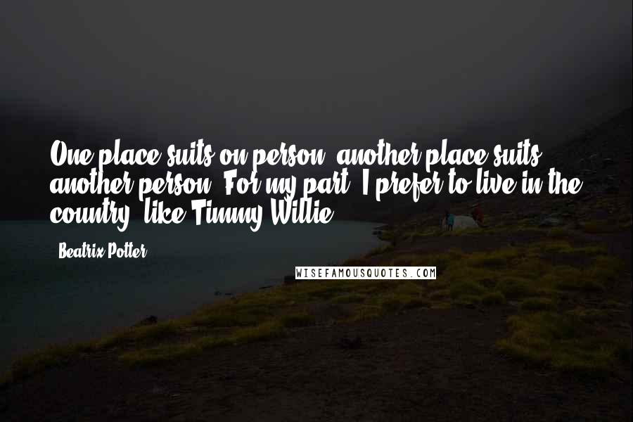 Beatrix Potter Quotes: One place suits on person, another place suits another person. For my part, I prefer to live in the country, like Timmy Willie.