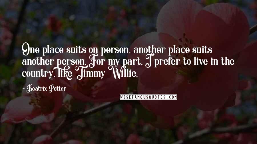 Beatrix Potter Quotes: One place suits on person, another place suits another person. For my part, I prefer to live in the country, like Timmy Willie.