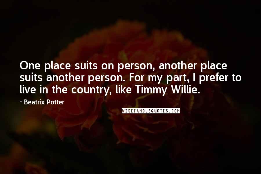 Beatrix Potter Quotes: One place suits on person, another place suits another person. For my part, I prefer to live in the country, like Timmy Willie.