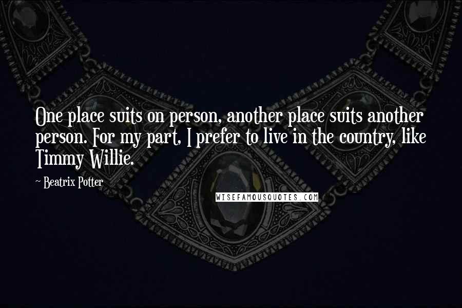 Beatrix Potter Quotes: One place suits on person, another place suits another person. For my part, I prefer to live in the country, like Timmy Willie.