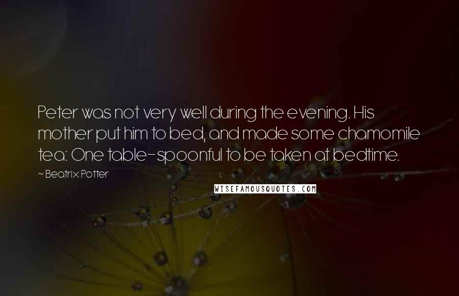 Beatrix Potter Quotes: Peter was not very well during the evening. His mother put him to bed, and made some chamomile tea: One table-spoonful to be taken at bedtime.