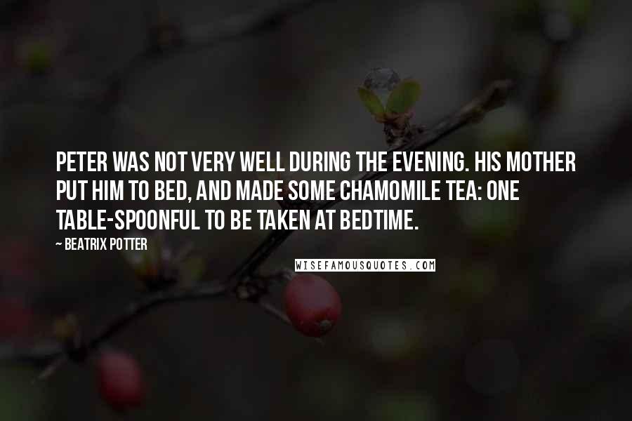 Beatrix Potter Quotes: Peter was not very well during the evening. His mother put him to bed, and made some chamomile tea: One table-spoonful to be taken at bedtime.