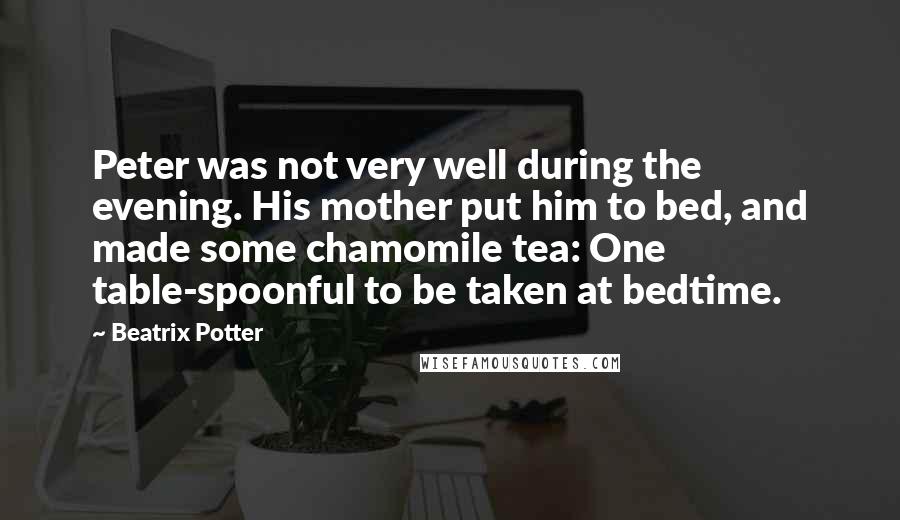 Beatrix Potter Quotes: Peter was not very well during the evening. His mother put him to bed, and made some chamomile tea: One table-spoonful to be taken at bedtime.