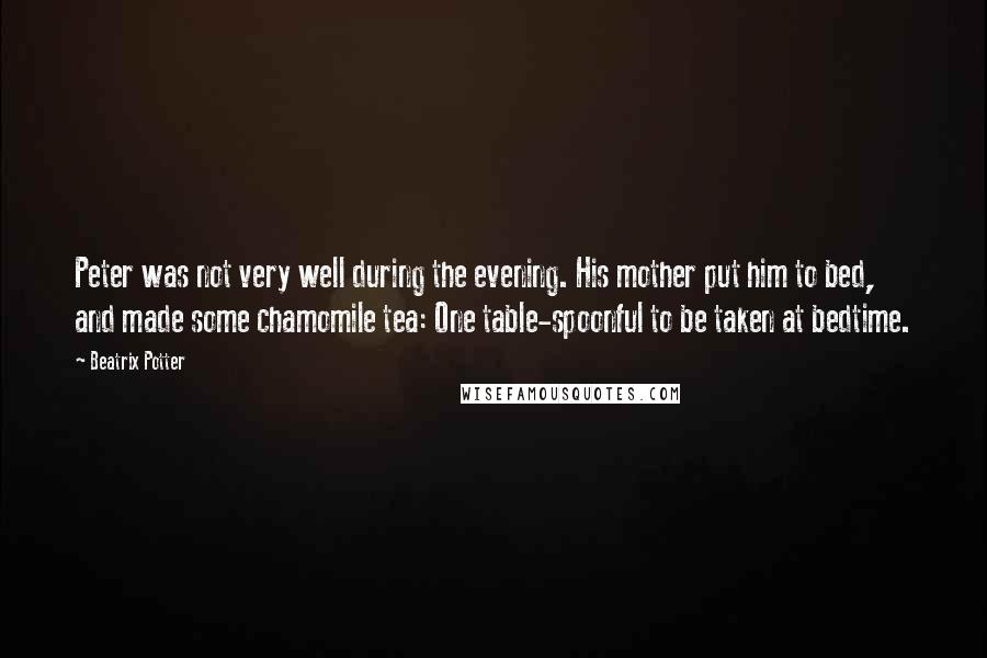 Beatrix Potter Quotes: Peter was not very well during the evening. His mother put him to bed, and made some chamomile tea: One table-spoonful to be taken at bedtime.