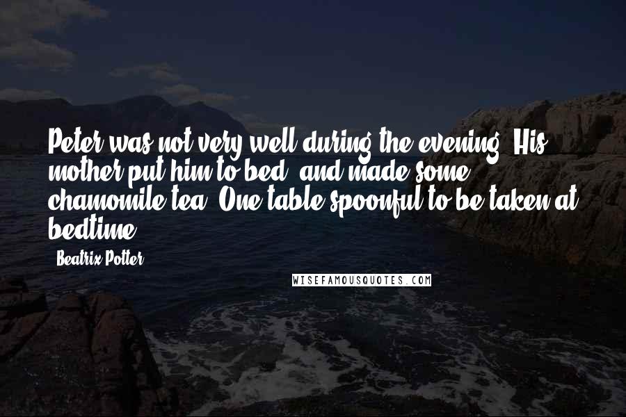 Beatrix Potter Quotes: Peter was not very well during the evening. His mother put him to bed, and made some chamomile tea: One table-spoonful to be taken at bedtime.