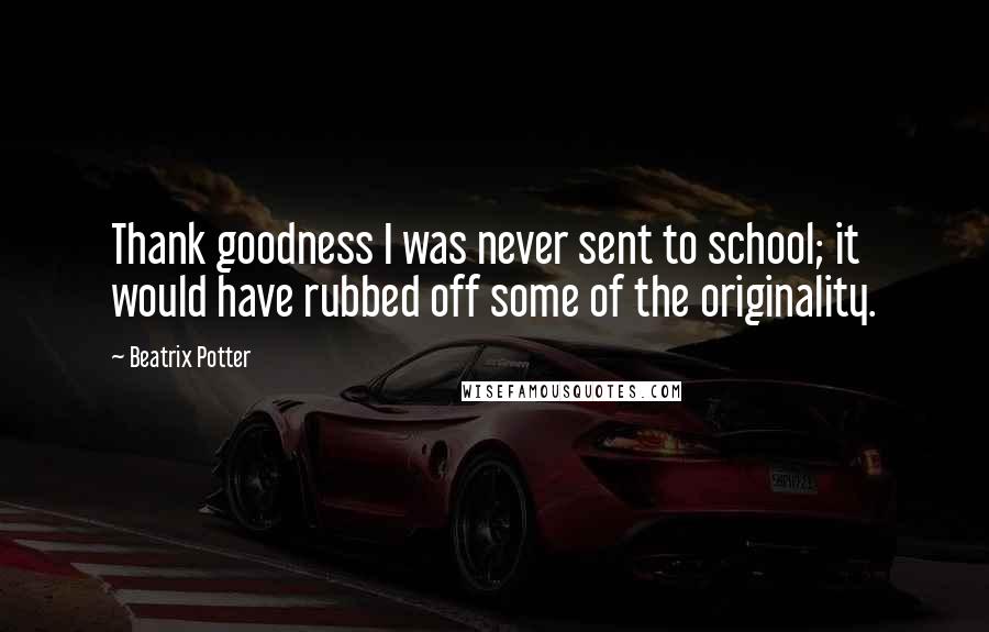 Beatrix Potter Quotes: Thank goodness I was never sent to school; it would have rubbed off some of the originality.