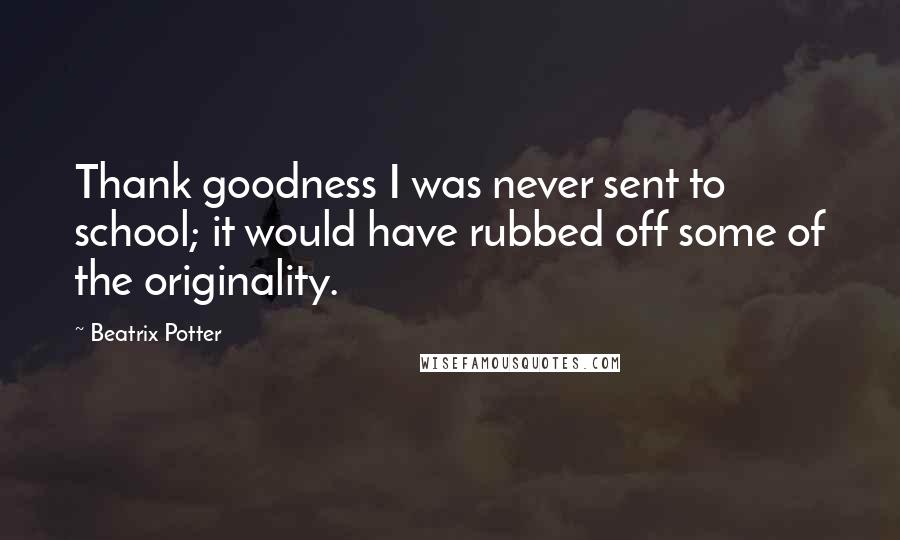 Beatrix Potter Quotes: Thank goodness I was never sent to school; it would have rubbed off some of the originality.