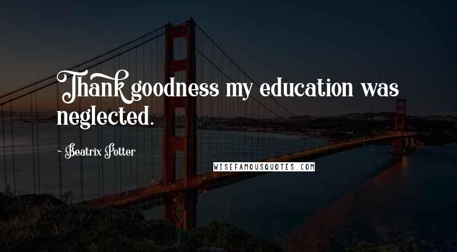 Beatrix Potter Quotes: Thank goodness my education was neglected.