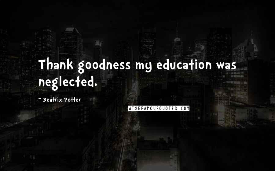 Beatrix Potter Quotes: Thank goodness my education was neglected.