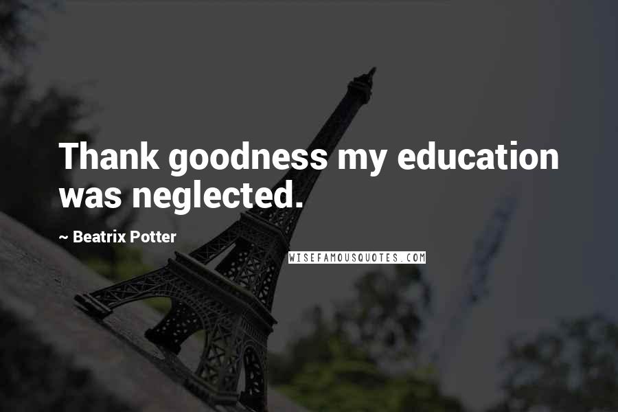 Beatrix Potter Quotes: Thank goodness my education was neglected.