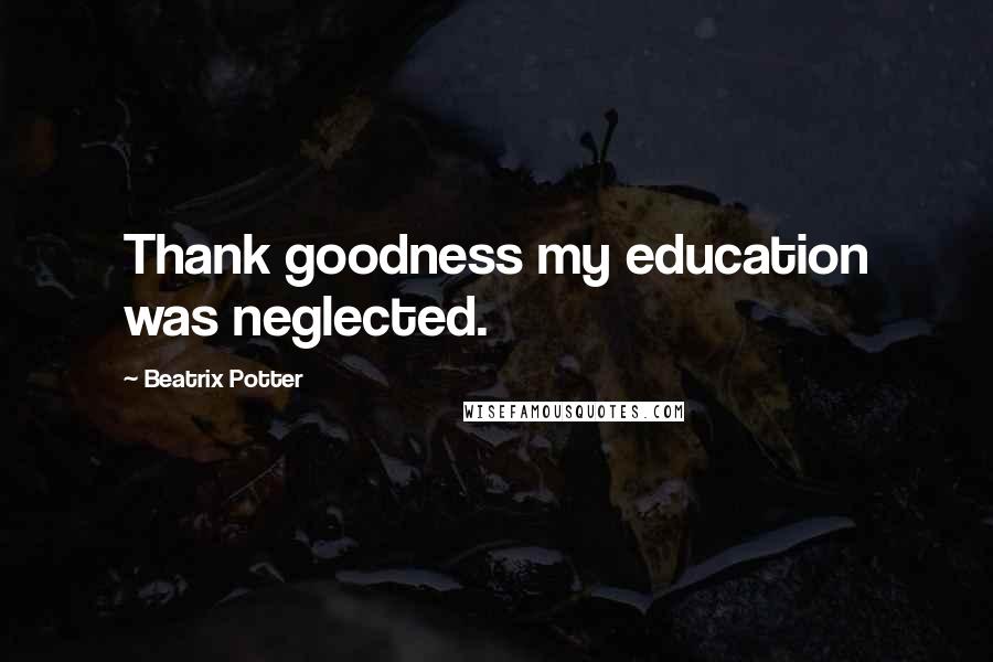 Beatrix Potter Quotes: Thank goodness my education was neglected.