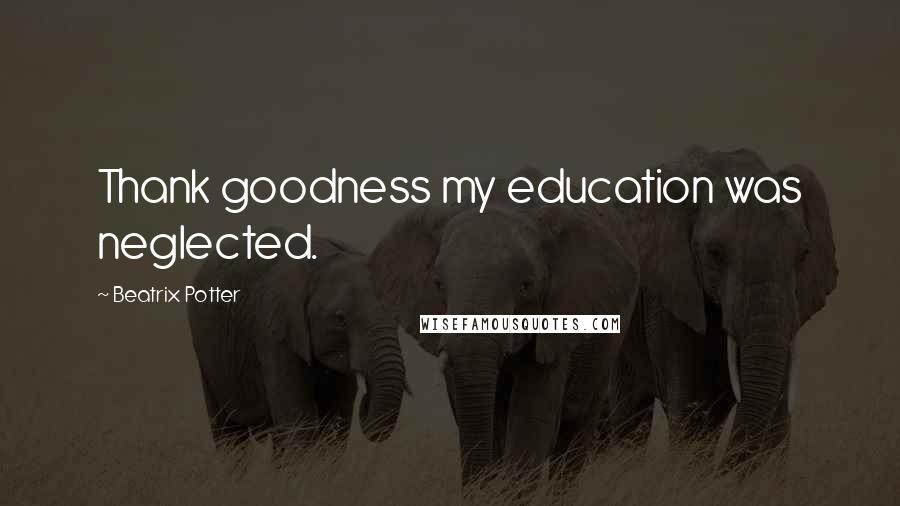 Beatrix Potter Quotes: Thank goodness my education was neglected.
