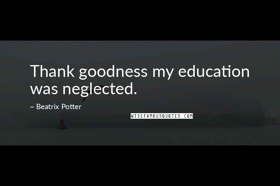 Beatrix Potter Quotes: Thank goodness my education was neglected.