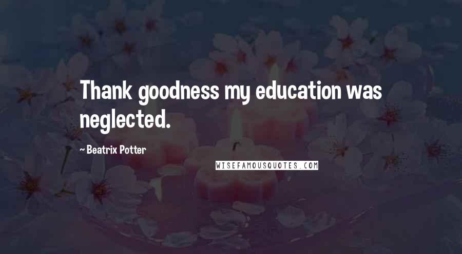 Beatrix Potter Quotes: Thank goodness my education was neglected.