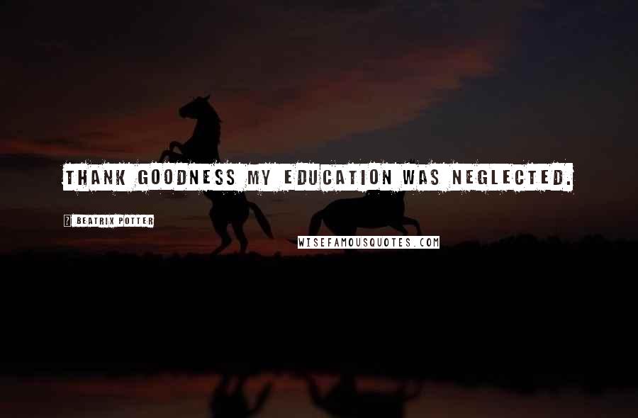 Beatrix Potter Quotes: Thank goodness my education was neglected.