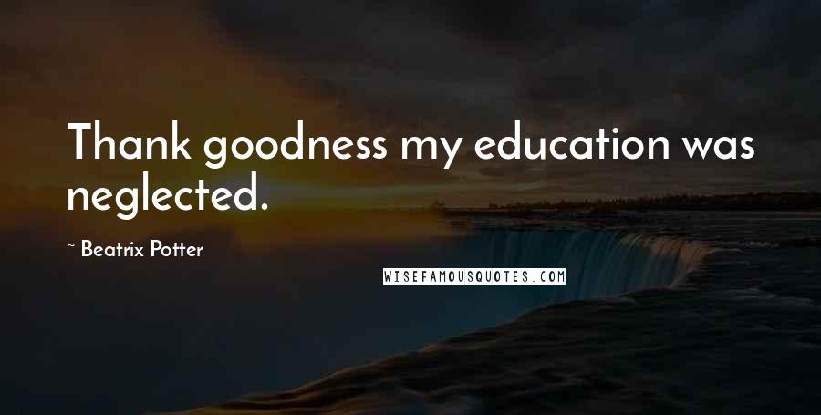 Beatrix Potter Quotes: Thank goodness my education was neglected.
