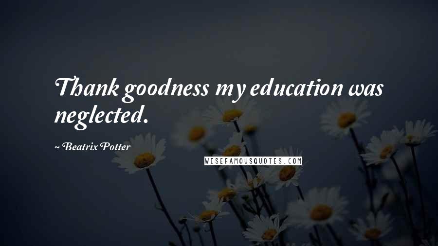 Beatrix Potter Quotes: Thank goodness my education was neglected.