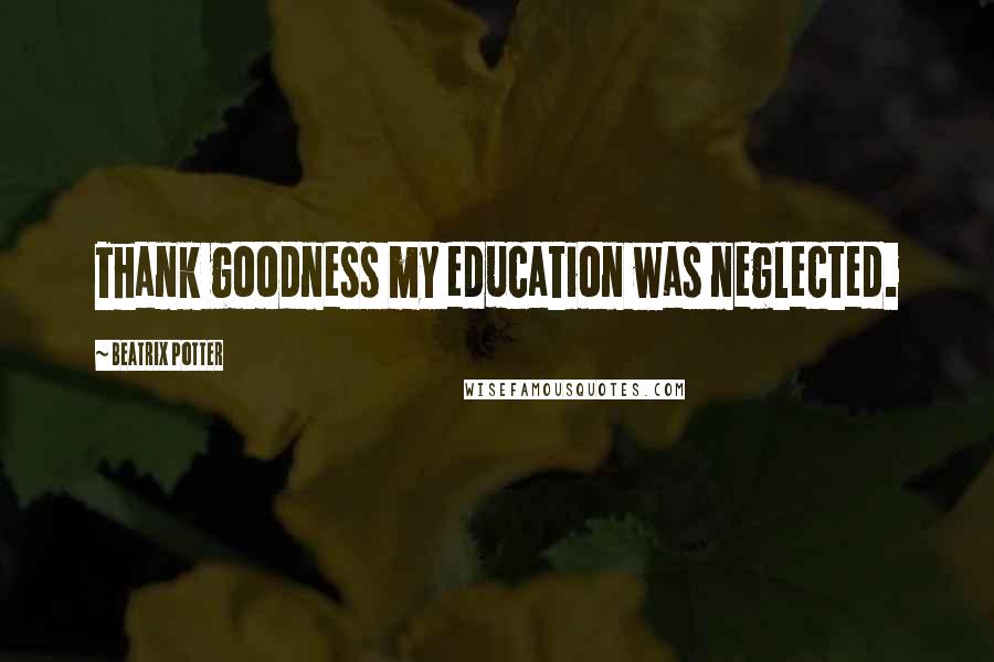 Beatrix Potter Quotes: Thank goodness my education was neglected.