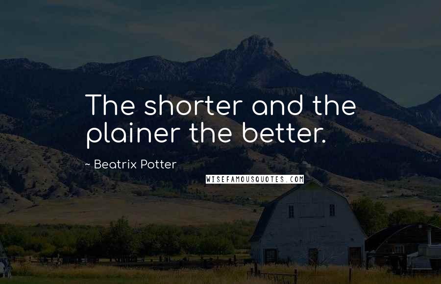 Beatrix Potter Quotes: The shorter and the plainer the better.